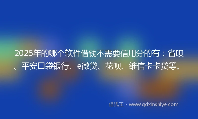 2025年的哪个软件借钱不需要信用分的有：省呗、平安口袋银行、e微贷、花呗、维信卡卡贷等。