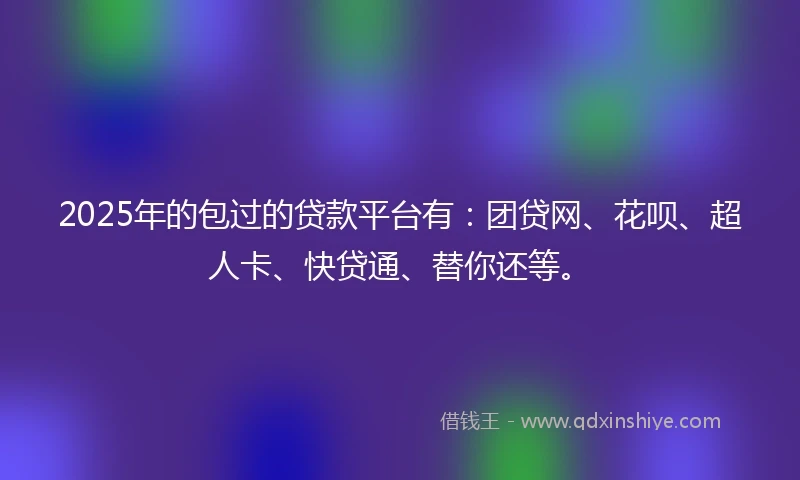 2025年的包过的贷款平台有：团贷网、花呗、超人卡、快贷通、替你还等。