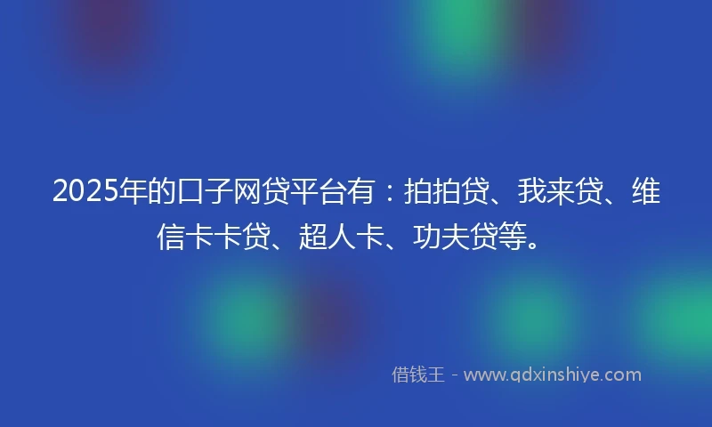 2025年的口子网贷平台有：拍拍贷、我来贷、维信卡卡贷、超人卡、功夫贷等。