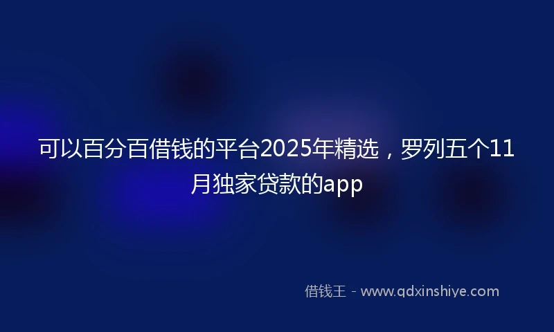 可以百分百借钱的平台2025年精选，罗列五个11月独家贷款的app