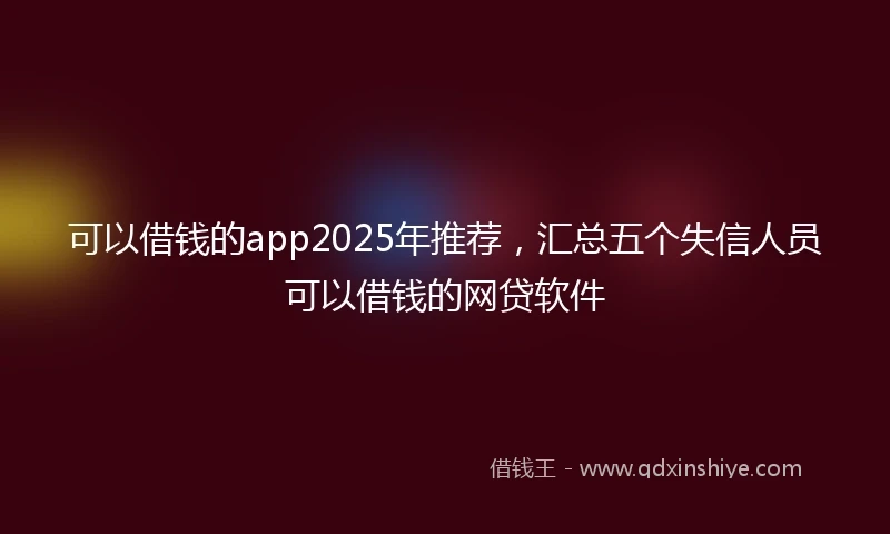 可以借钱的app2025年推荐,汇总五个失信人员可以借钱的网贷软件