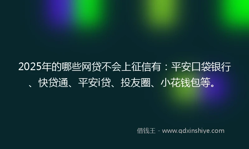 2025年的哪些网贷不会上征信有:平安口袋银行、快贷通、平安i贷、投友圈、小花钱包等。