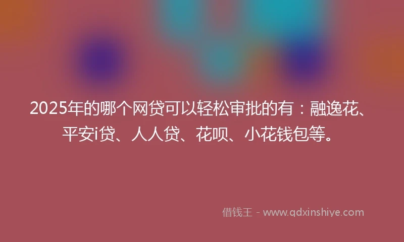 2025年的哪个网贷可以轻松审批的有：融逸花、平安i贷、人人贷、花呗、小花钱包等。
