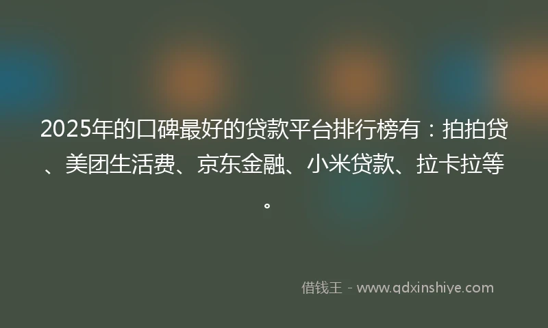 2025年的口碑最好的贷款平台排行榜有:拍拍贷、美团生活费、京东金融、小米贷款、拉卡拉等。
