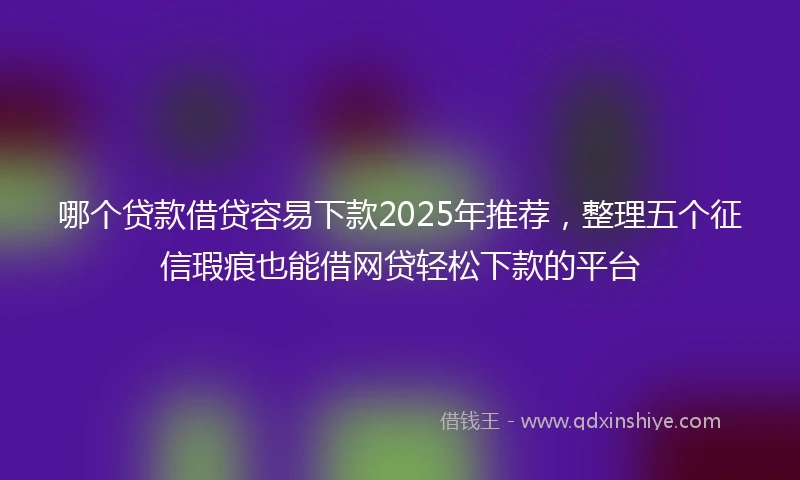 哪个贷款借贷容易下款2025年推荐，整理五个征信瑕疵也能借网贷轻松下款的平台