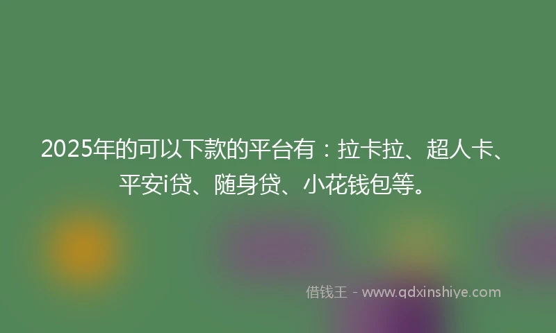 2025年的可以下款的平台有：拉卡拉、超人卡、平安i贷、随身贷、小花钱包等。