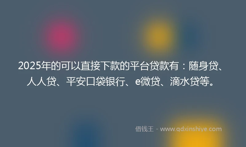 2025年的可以直接下款的平台贷款有：随身贷、人人贷、平安口袋银行、e微贷、滴水贷等。