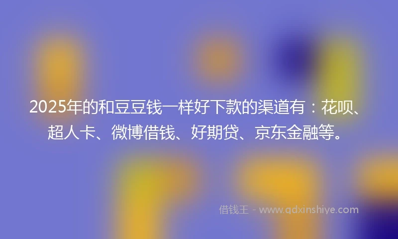 2025年的和豆豆钱一样好下款的渠道有：花呗、超人卡、微博借钱、好期贷、京东金融等。