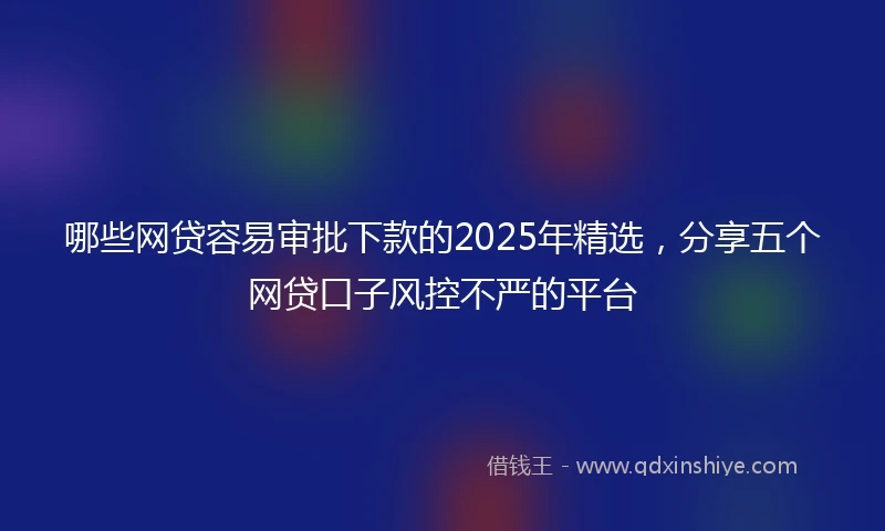 哪些网贷容易审批下款的2025年精选，分享五个网贷口子风控不严的平台