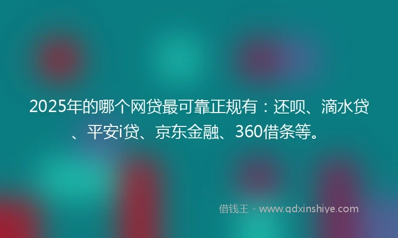 2025年的哪个网贷最可靠正规有：还呗、滴水贷、平安i贷、京东金融、360借条等。