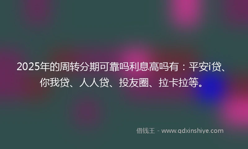 2025年的周转分期可靠吗利息高吗有：平安i贷、你我贷、人人贷、投友圈、拉卡拉等。