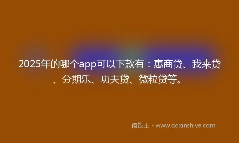 2025年的哪个app可以下款有：惠商贷、我来贷、分期乐、功夫贷、微粒贷等。