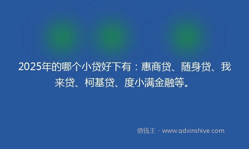 2025年的哪个小贷好下有：惠商贷、随身贷、我来贷、柯基贷、度小满金融等。