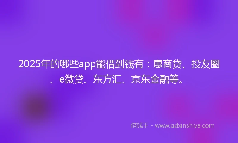 2025年的哪些app能借到钱有：惠商贷、投友圈、e微贷、东方汇、京东金融等。