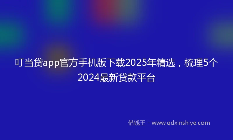 叮当贷app官方手机版下载2025年精选，梳理5个2024最新贷款平台