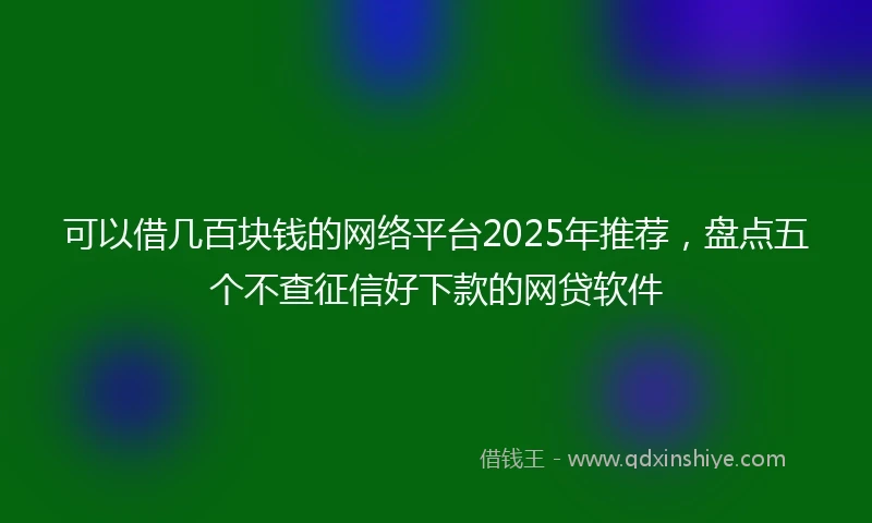 可以借几百块钱的网络平台2025年推荐，盘点五个不查征信好下款的网贷软件