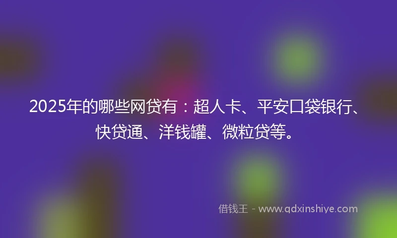 2025年的哪些网贷有：超人卡、平安口袋银行、快贷通、洋钱罐、微粒贷等。