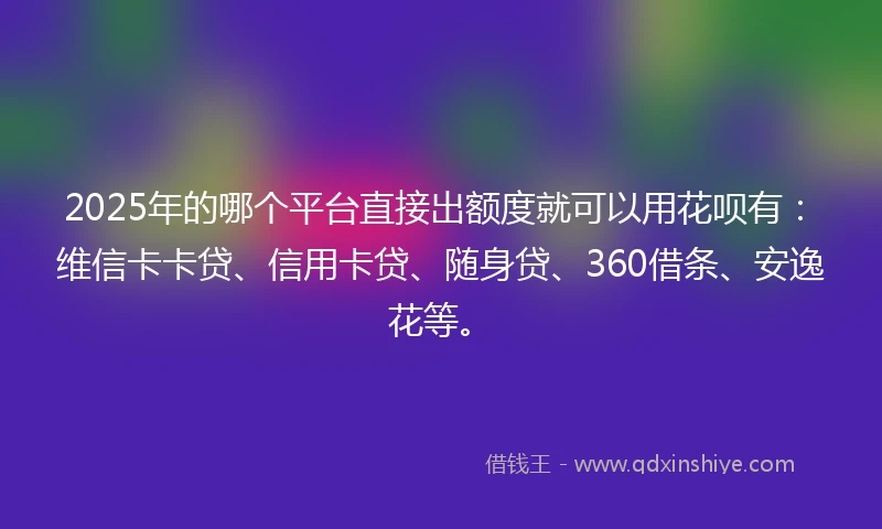 2025年的哪个平台直接出额度就可以用花呗有：维信卡卡贷、信用卡贷、随身贷、360借条、安逸花等。