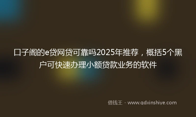 口子阁的e贷网贷可靠吗2025年推荐，概括5个黑户可快速办理小额贷款业务的软件