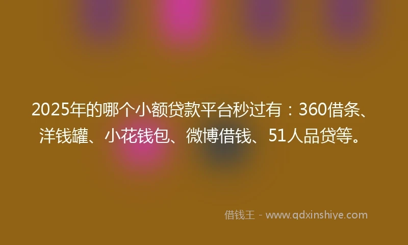 2025年的哪个小额贷款平台秒过有：360借条、洋钱罐、小花钱包、微博借钱、51人品贷等。