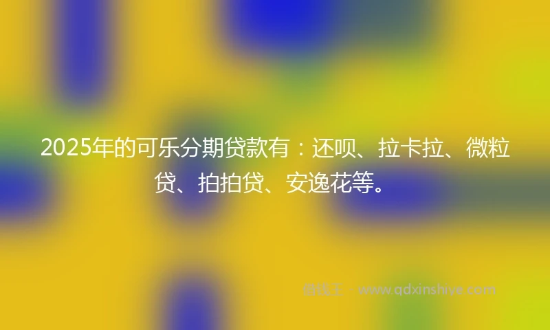 2025年的可乐分期贷款有：还呗、拉卡拉、微粒贷、拍拍贷、安逸花等。