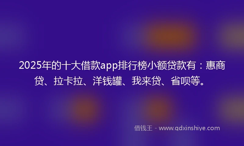 2025年的十大借款app排行榜小额贷款有：惠商贷、拉卡拉、洋钱罐、我来贷、省呗等。