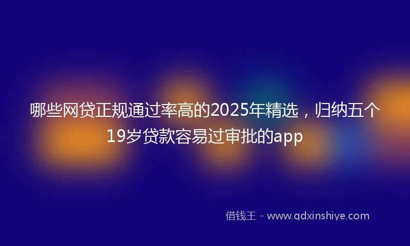 哪些网贷正规通过率高的2025年精选，归纳五个19岁贷款容易过审批的app