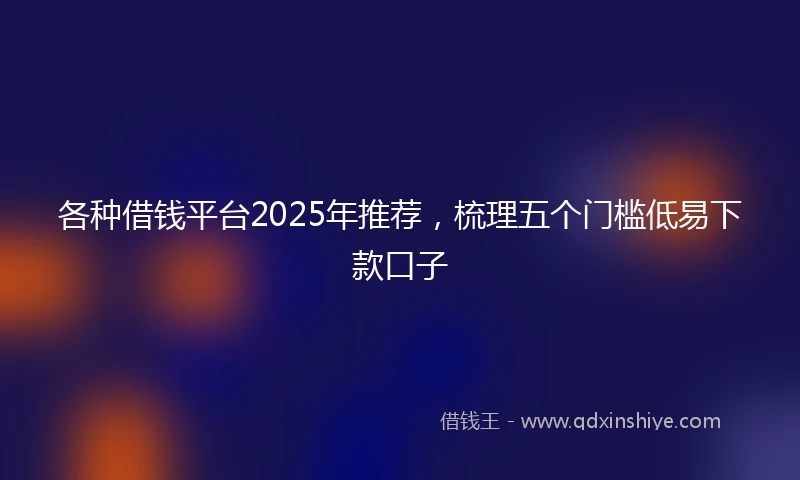 各种借钱平台2025年推荐，梳理五个门槛低易下款口子