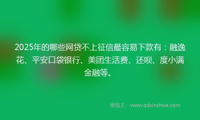 2025年的哪些网贷不上征信最容易下款有：融逸花、平安口袋银行、美团生活费、还呗、度小满金融等。