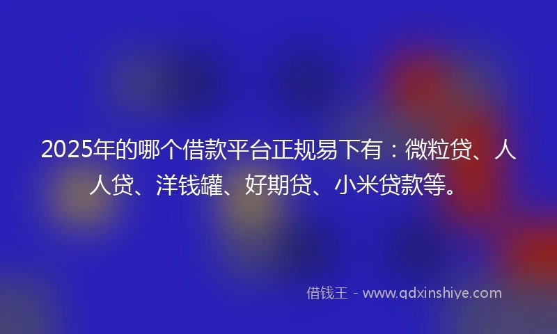 2025年的哪个借款平台正规易下有：微粒贷、人人贷、洋钱罐、好期贷、小米贷款等。
