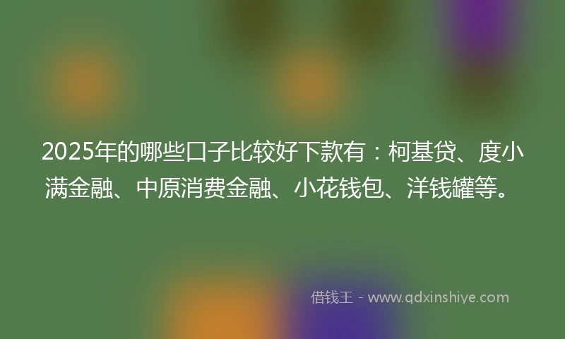 2025年的哪些口子比较好下款有：柯基贷、度小满金融、中原消费金融、小花钱包、洋钱罐等。