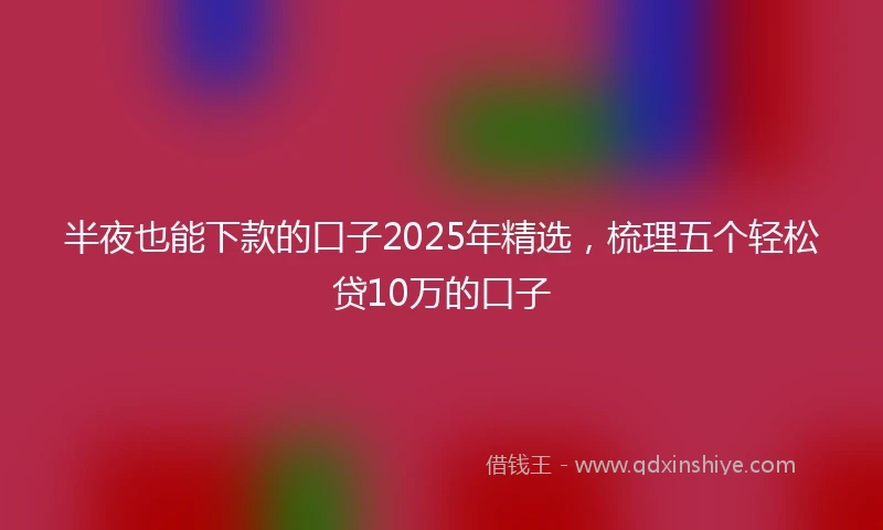 半夜也能下款的口子2025年精选，梳理五个轻松贷10万的口子