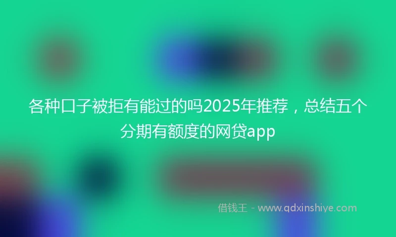各种口子被拒有能过的吗2025年推荐，总结五个分期有额度的网贷app