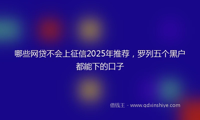 哪些网贷不会上征信2025年推荐,罗列五个黑户都能下的口子