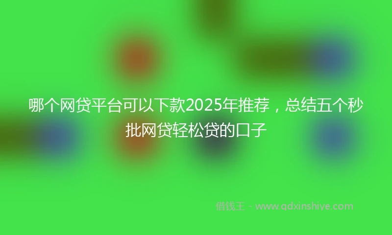 哪个网贷平台可以下款2025年推荐，总结五个秒批网贷轻松贷的口子