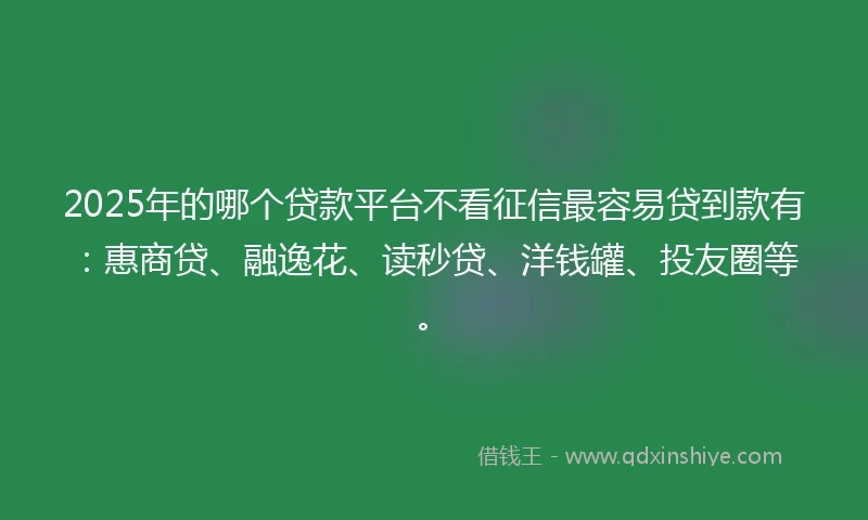 2025年的哪个贷款平台不看征信最容易贷到款有：惠商贷、融逸花、读秒贷、洋钱罐、投友圈等。