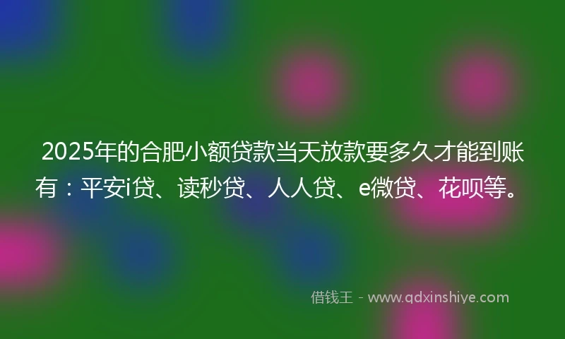 2025年的合肥小额贷款当天放款要多久才能到账有：平安i贷、读秒贷、人人贷、e微贷、花呗等。