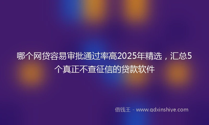 哪个网贷容易审批通过率高2025年精选，汇总5个真正不查征信的贷款软件
