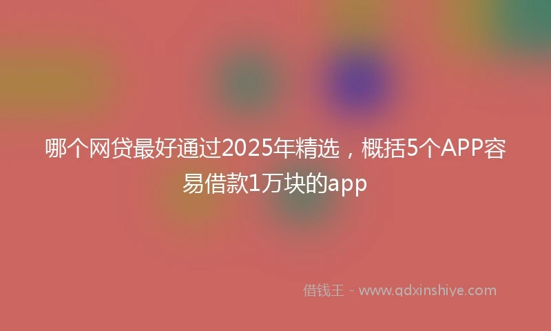 哪个网贷最好通过2025年精选，概括5个APP容易借款1万块的app
