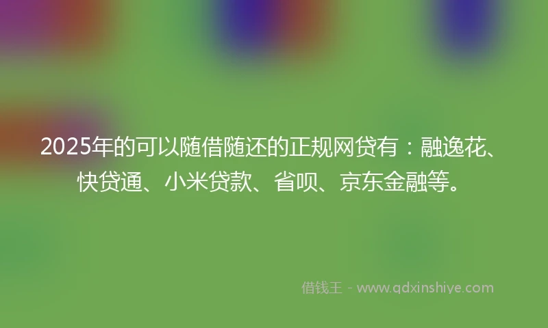 2025年的可以随借随还的正规网贷有：融逸花、快贷通、小米贷款、省呗、京东金融等。