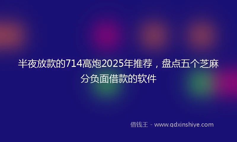 半夜放款的714高炮2025年推荐，盘点五个芝麻分负面借款的软件
