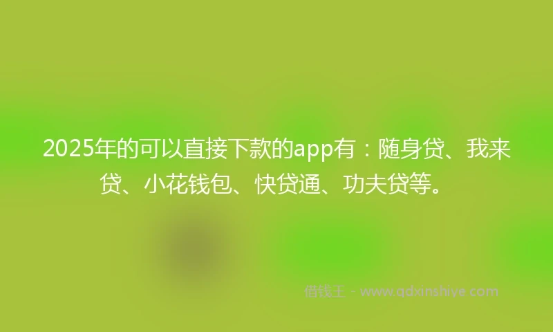 2025年的可以直接下款的app有:随身贷、我来贷、小花钱包、快贷通、功夫贷等。