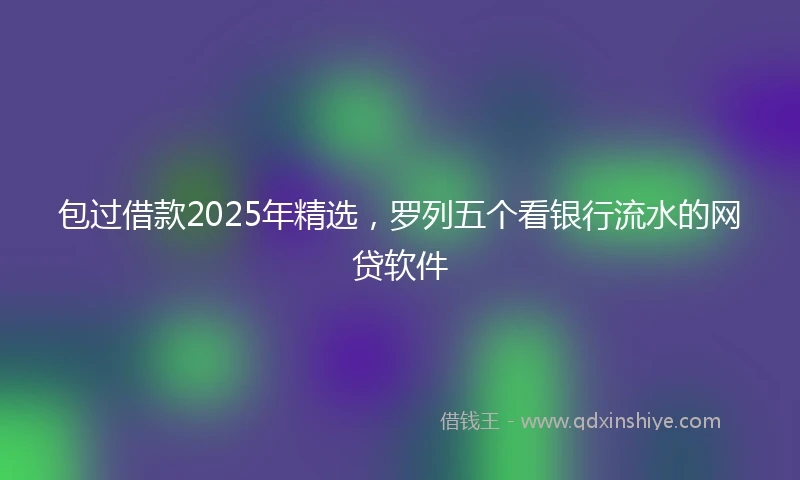 包过借款2025年精选，罗列五个看银行流水的网贷软件