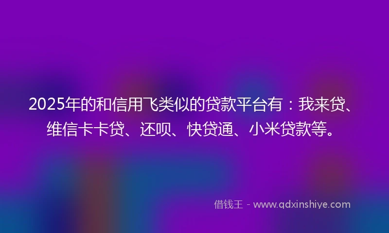 2025年的和信用飞类似的贷款平台有：我来贷、维信卡卡贷、还呗、快贷通、小米贷款等。