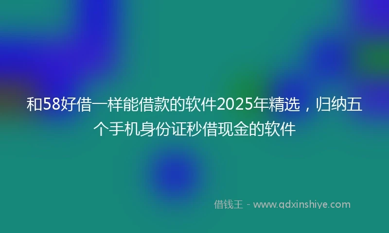 和58好借一样能借款的软件2025年精选，归纳五个手机身份证秒借现金的软件