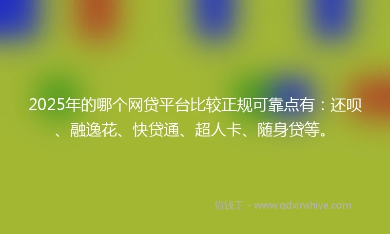 2025年的哪个网贷平台比较正规可靠点有：还呗、融逸花、快贷通、超人卡、随身贷等。