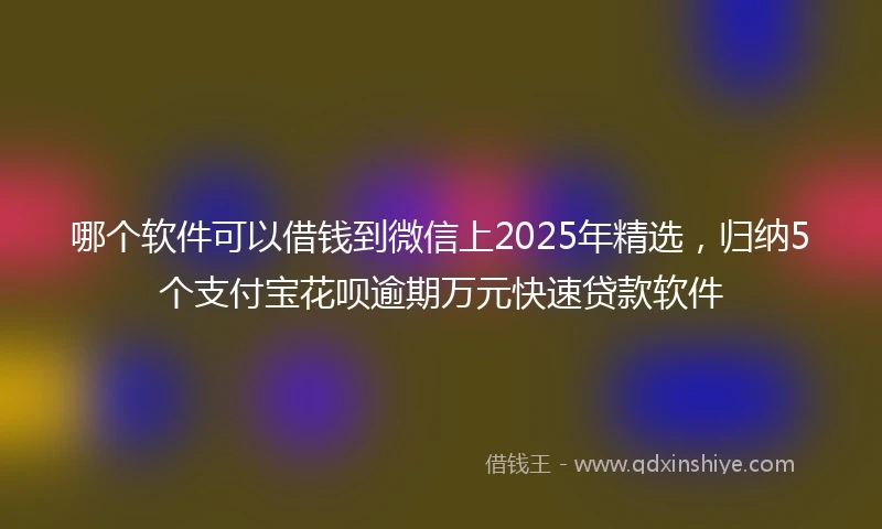 哪个软件可以借钱到微信上2025年精选，归纳5个支付宝花呗逾期万元快速贷款软件