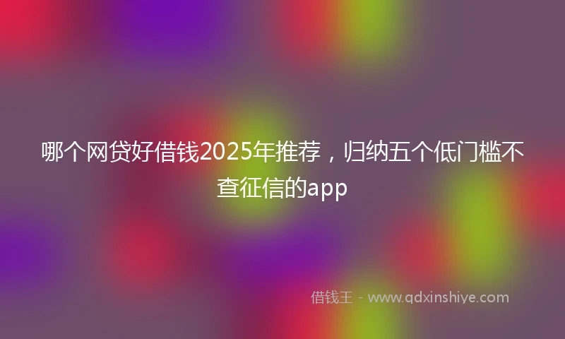 哪个网贷好借钱2025年推荐，归纳五个低门槛不查征信的app