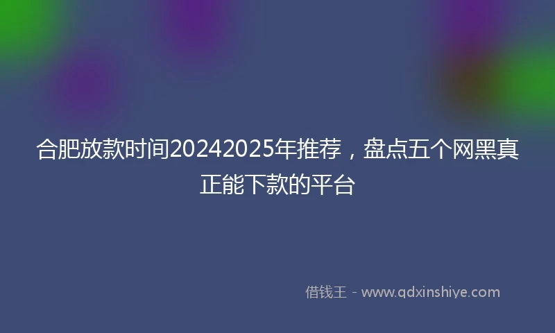 合肥放款时间20242025年推荐，盘点五个网黑真正能下款的平台