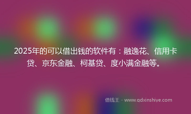 2025年的可以借出钱的软件有:融逸花、信用卡贷、京东金融、柯基贷、度小满金融等。